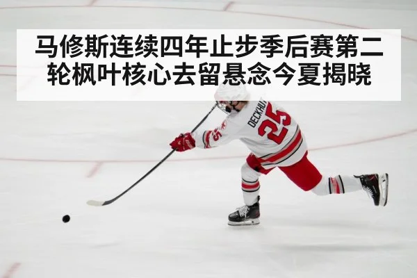 马修斯连续四年止步季后赛第二轮枫叶核心去留悬念今夏揭晓