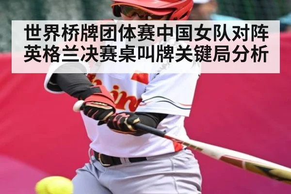 世界桥牌团体赛中国女队对阵英格兰决赛桌叫牌关键局分析
