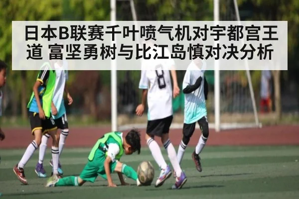 日本B联赛千叶喷气机对宇都宫王道 富坚勇树与比江岛慎对决分析